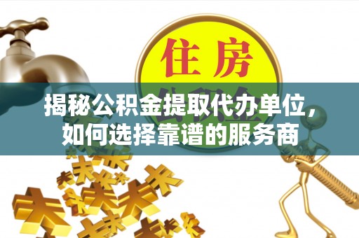 元氏揭秘公积金提取代办单位，如何选择靠谱的服务商