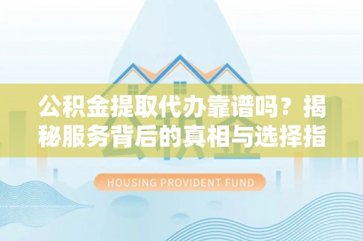 元氏公积金提取代办靠谱吗？揭秘服务背后的真相与选择指南