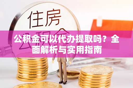 元氏公积金可以代办提取吗？全面解析与实用指南