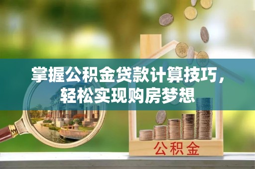 元氏掌握公积金贷款计算技巧，轻松实现购房梦想